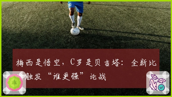 梅西是悟空，C罗是贝吉塔：全新比喻触发“谁更强”论战