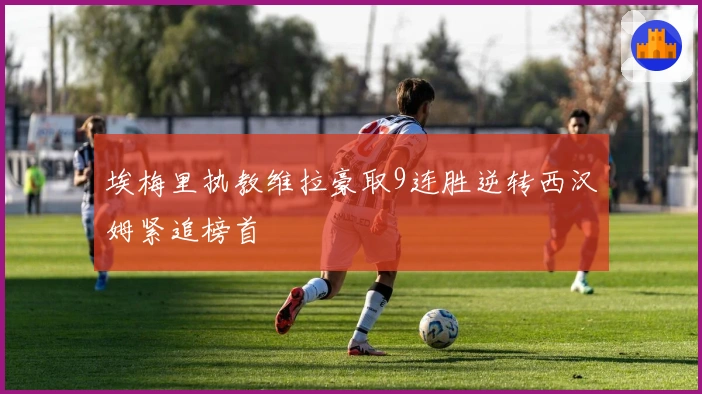 埃梅里执教维拉豪取9连胜逆转西汉姆紧追榜首