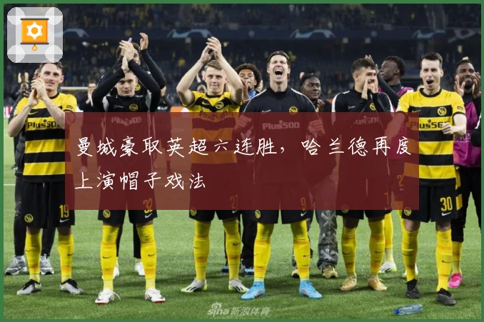 曼城豪取英超六连胜，哈兰德再度上演帽子戏法