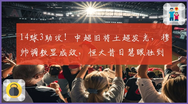 14球3助攻！中超旧将土超发光，穆帅调教显成效，恒大昔日慧眼独到