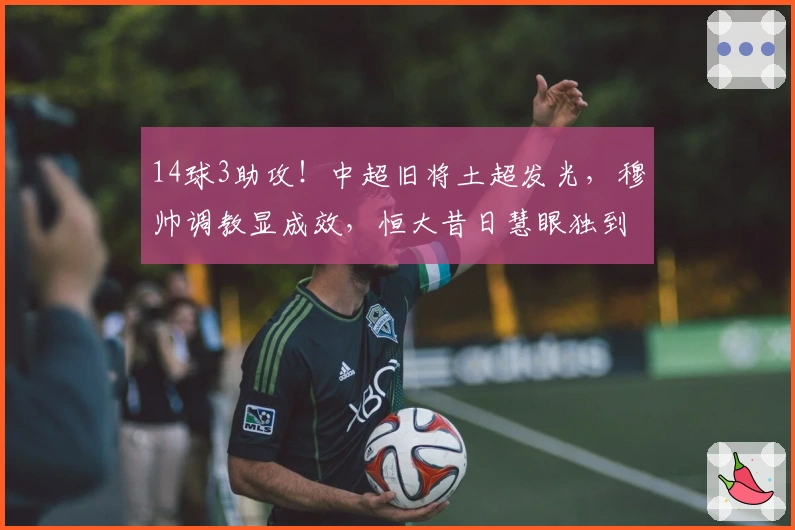 14球3助攻！中超旧将土超发光，穆帅调教显成效，恒大昔日慧眼独到