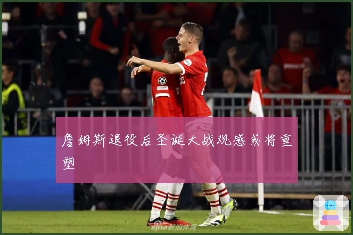 詹姆斯退役后圣诞大战观感或将重塑