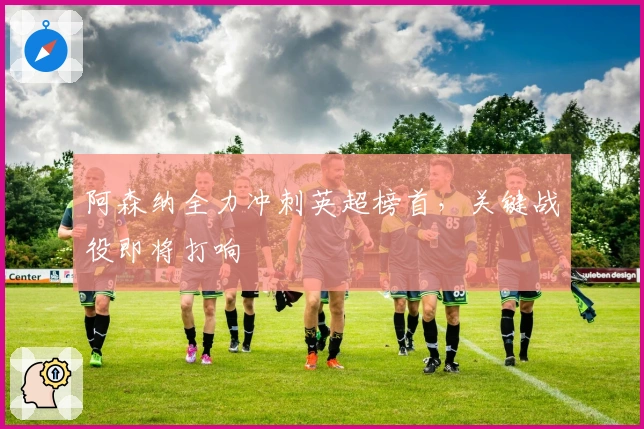 阿森纳全力冲刺英超榜首，关键战役即将打响