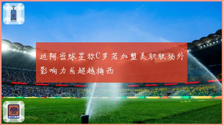 迈阿密球星称C罗若加盟美职联场外影响力或超越梅西