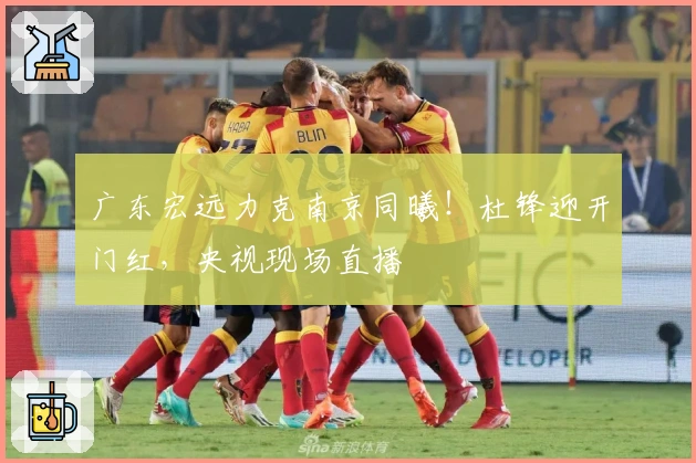 广东宏远力克南京同曦！杜锋迎开门红，央视现场直播