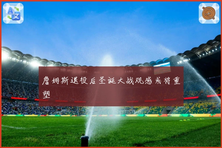 詹姆斯退役后圣诞大战观感或将重塑