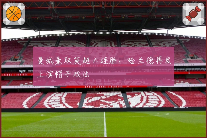 曼城豪取英超六连胜，哈兰德再度上演帽子戏法