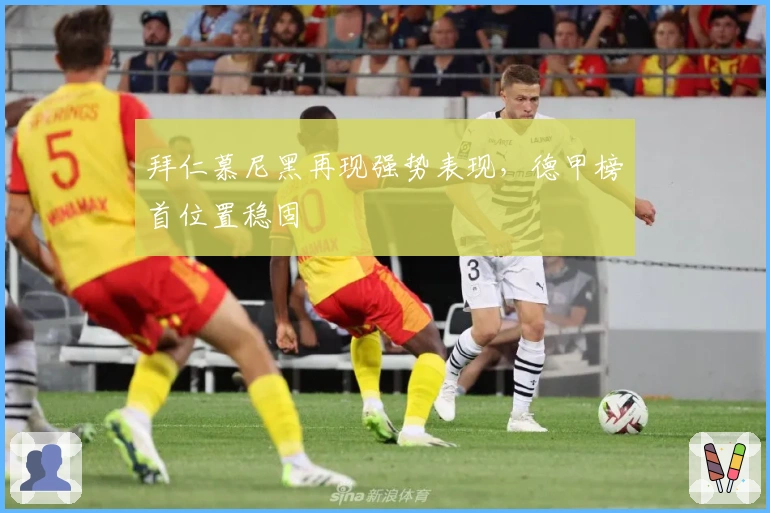 拜仁慕尼黑再现强势表现，德甲榜首位置稳固