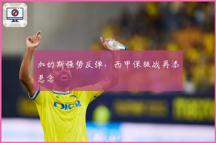 加的斯强势反弹，西甲保级战再添悬念