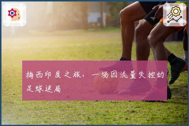 梅西印度之旅，一场因流量失控的足球迷局